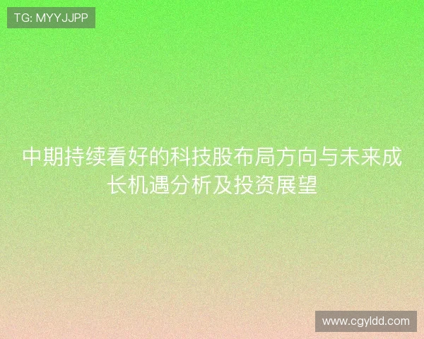 中期持续看好的科技股布局方向与未来成长机遇分析及投资展望