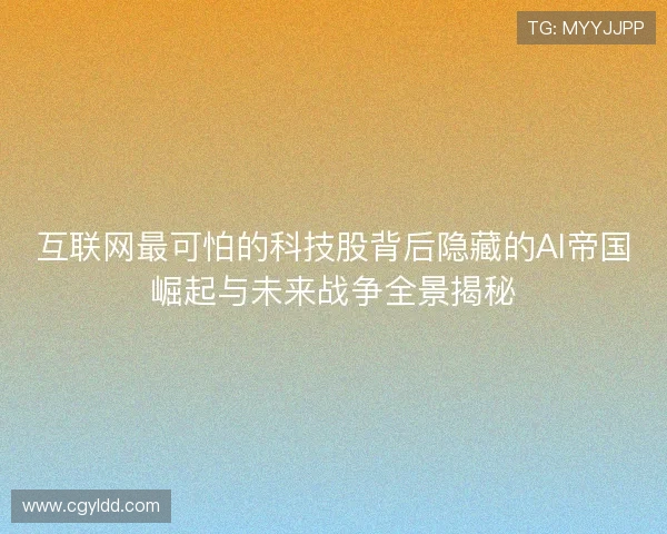 互联网最可怕的科技股背后隐藏的AI帝国崛起与未来战争全景揭秘 互联网最可怕的科技股背后隐藏的AI帝国崛起与未来战争全景揭秘
