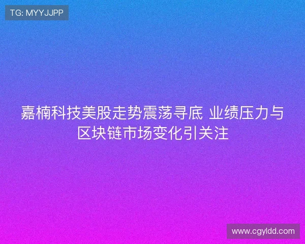 嘉楠科技美股走势震荡寻底 业绩压力与区块链市场变化引关注 嘉楠科技美股走势震荡寻底 业绩压力与区块链市场变化引关注